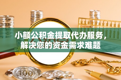宁南小额公积金提取代办服务，解决您的资金需求难题