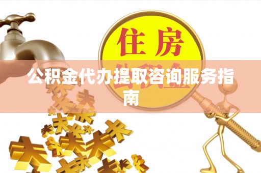 宁南公积金代办提取咨询服务指南