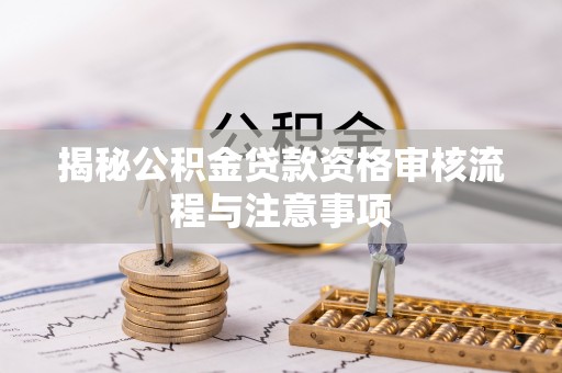 宁南揭秘公积金贷款资格审核流程与注意事项