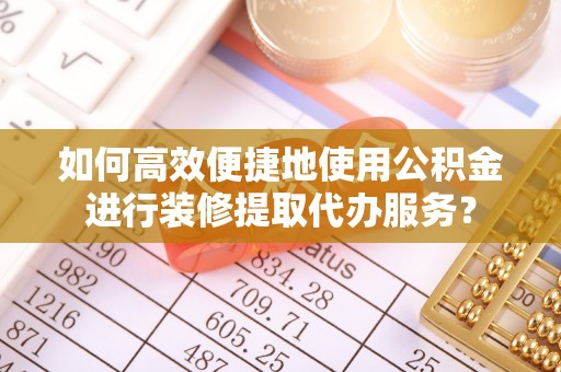 宁南如何高效便捷地使用公积金进行装修提取代办服务？