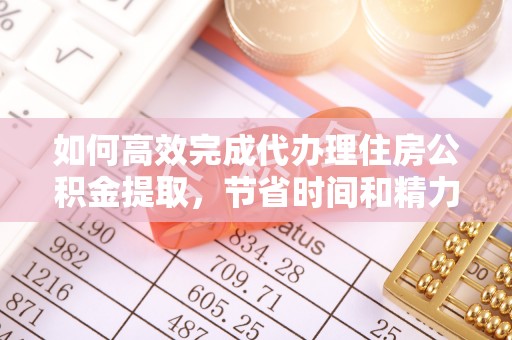 宁南如何高效完成代办理住房公积金提取，节省时间和精力？