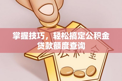 宁南掌握技巧，轻松搞定公积金贷款额度查询