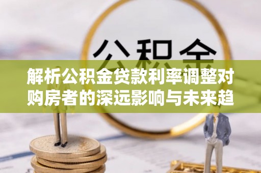 宁南解析公积金贷款利率调整对购房者的深远影响与未来趋势