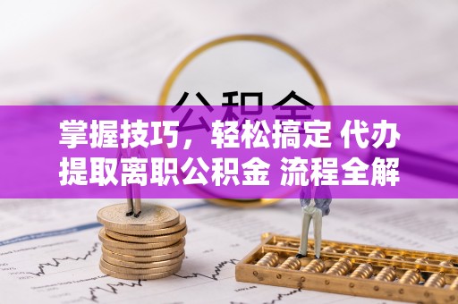 宁南掌握技巧，轻松搞定 代办提取离职公积金 流程全解析