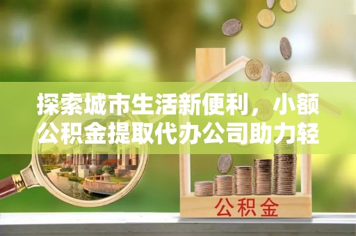 宁南探索城市生活新便利，小额公积金提取代办公司助力轻松理财