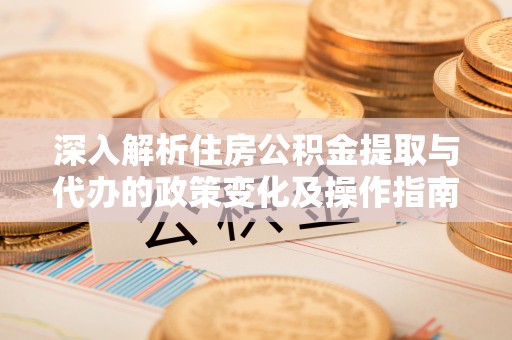 宁南深入解析住房公积金提取与代办的政策变化及操作指南