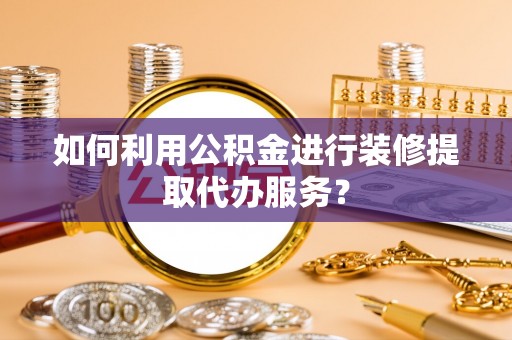 宁南如何利用公积金进行装修提取代办服务？