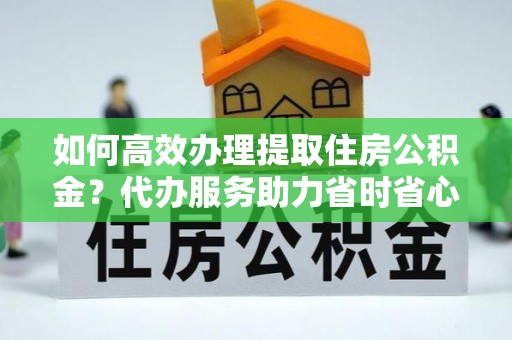 宁南如何高效办理提取住房公积金？代办服务助力省时省心