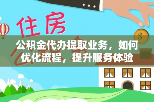宁南公积金代办提取业务，如何优化流程，提升服务体验