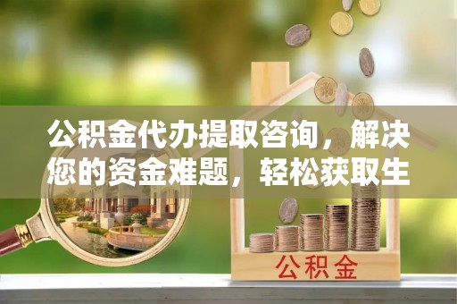宁南公积金代办提取咨询，解决您的资金难题，轻松获取生活助力