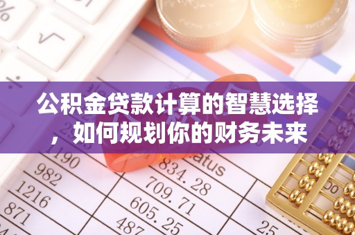 宁南公积金贷款计算的智慧选择，如何规划你的财务未来