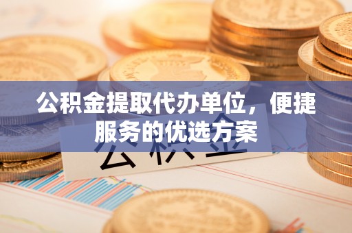 宁南公积金提取代办单位，便捷服务的优选方案