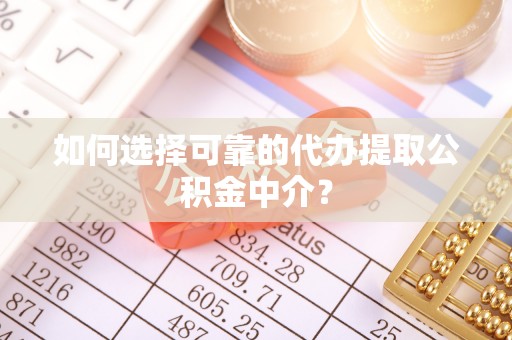 宁南如何选择可靠的代办提取公积金中介？