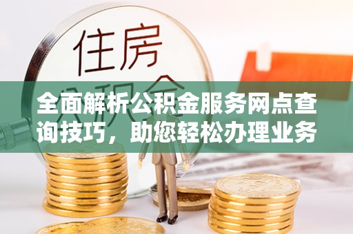 宁南全面解析公积金服务网点查询技巧，助您轻松办理业务