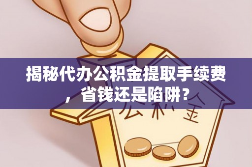 宁南揭秘代办公积金提取手续费，省钱还是陷阱？