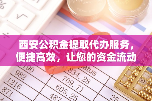宁南西安公积金提取代办服务，便捷高效，让您的资金流动更灵活