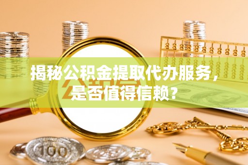 宁南揭秘公积金提取代办服务，是否值得信赖？