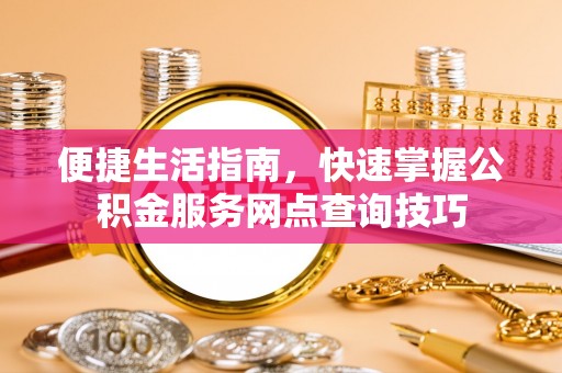 宁南便捷生活指南，快速掌握公积金服务网点查询技巧