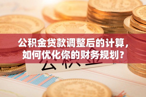 宁南公积金贷款调整后的计算，如何优化你的财务规划？