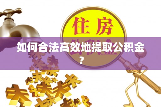宁南如何合法高效地提取公积金？