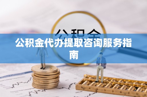 宁南公积金代办提取咨询服务指南
