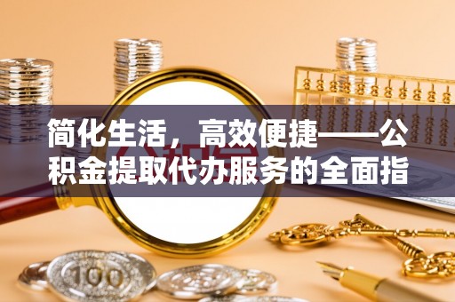 宁南简化生活，高效便捷——公积金提取代办服务的全面指南