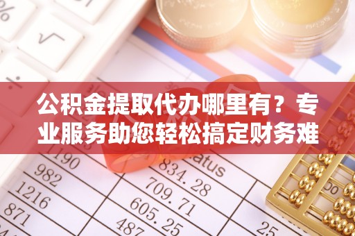 宁南公积金提取代办哪里有？专业服务助您轻松搞定财务难题