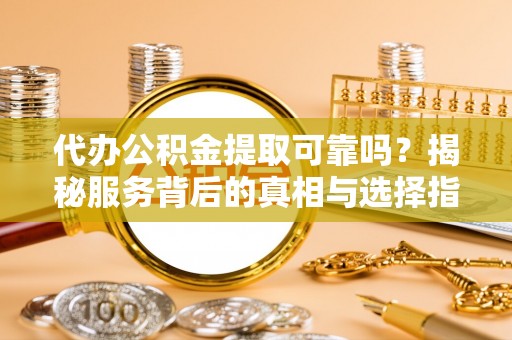 宁南代办公积金提取可靠吗？揭秘服务背后的真相与选择指南