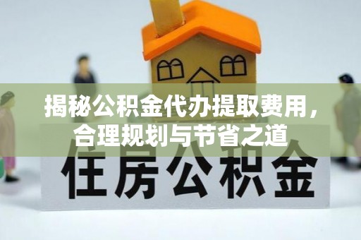 宁南揭秘公积金代办提取费用，合理规划与节省之道