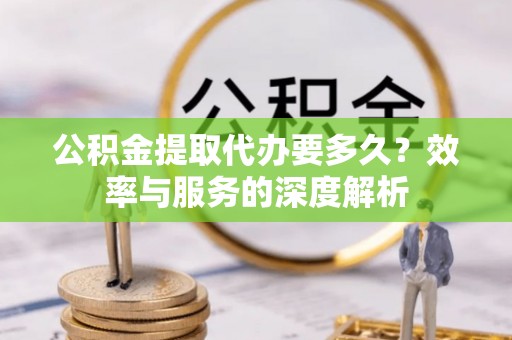 宁南公积金提取代办要多久？效率与服务的深度解析