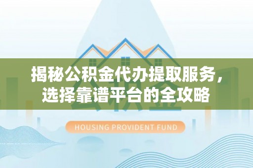 宁南揭秘公积金代办提取服务，选择靠谱平台的全攻略