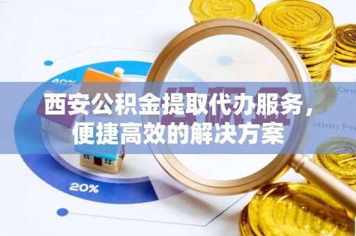 宁南西安公积金提取代办服务，便捷高效的解决方案