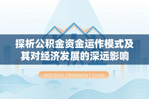 宁南探析公积金资金运作模式及其对经济发展的深远影响