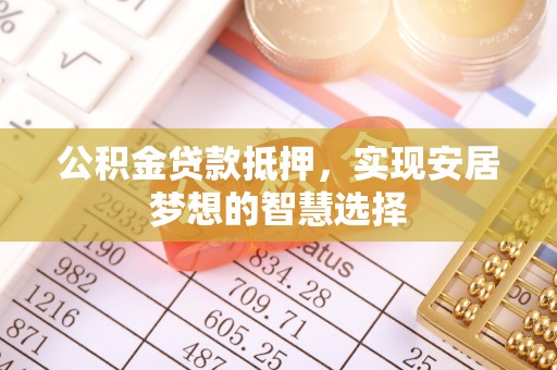宁南公积金贷款抵押，实现安居梦想的智慧选择