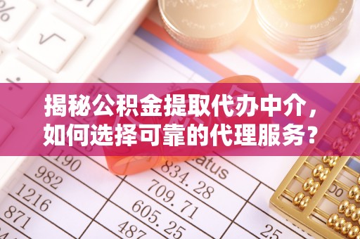 宁南揭秘公积金提取代办中介，如何选择可靠的代理服务？