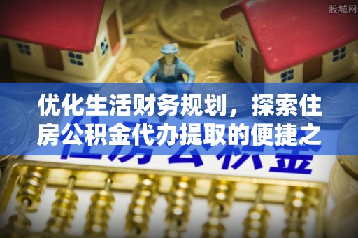 宁南优化生活财务规划，探索住房公积金代办提取的便捷之道
