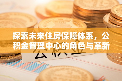 宁南探索未来住房保障体系，公积金管理中心的角色与革新
