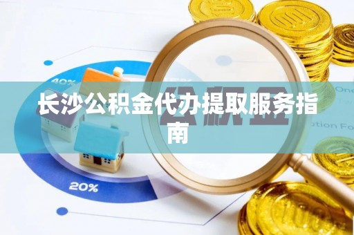 宁南长沙公积金代办提取服务指南
