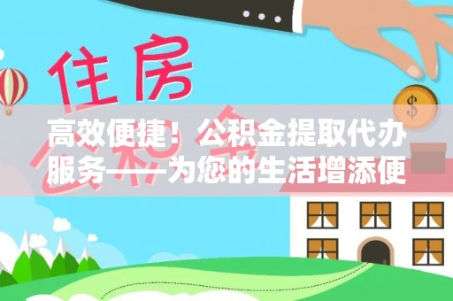 宁南高效便捷！公积金提取代办服务——为您的生活增添便利