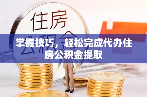 宁南掌握技巧，轻松完成代办住房公积金提取