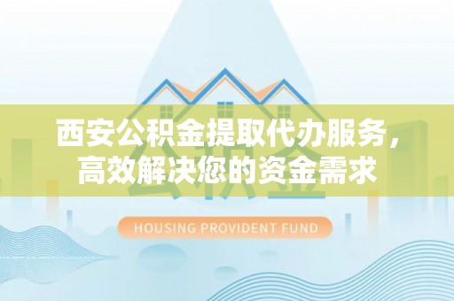 宁南西安公积金提取代办服务，高效解决您的资金需求