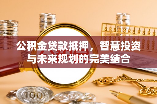 宁南公积金贷款抵押，智慧投资与未来规划的完美结合