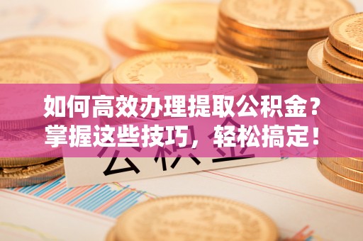 宁南如何高效办理提取公积金？掌握这些技巧，轻松搞定！