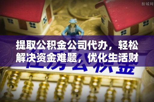 宁南提取公积金公司代办，轻松解决资金难题，优化生活财务管理