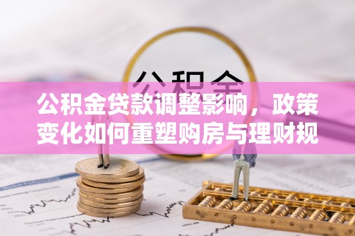 宁南公积金贷款调整影响，政策变化如何重塑购房与理财规划