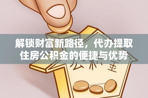 宁南解锁财富新路径，代办提取住房公积金的便捷与优势
