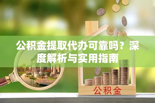 宁南公积金提取代办可靠吗？深度解析与实用指南