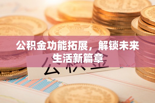 宁南公积金功能拓展，解锁未来生活新篇章