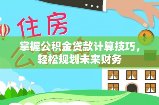 宁南掌握公积金贷款计算技巧，轻松规划未来财务
