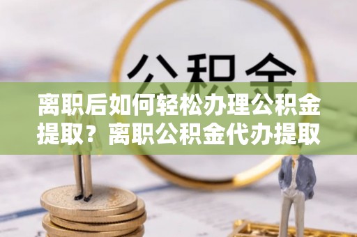 宁南离职后如何轻松办理公积金提取？离职公积金代办提取全攻略
